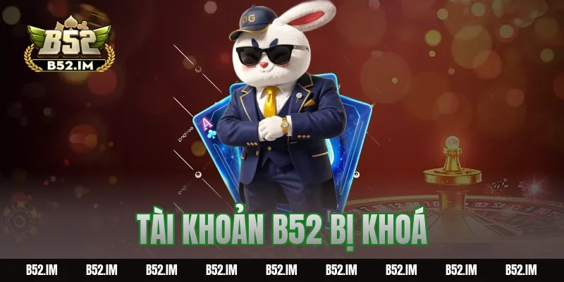 Tài Khoản B52 Bị Khoá: Nguyên Nhân Và Cách Mở Lại Nhanh
